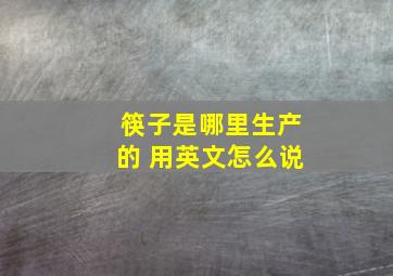 筷子是哪里生产的 用英文怎么说